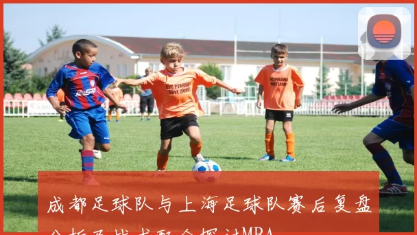 成都足球队与上海足球队赛后复盘分析及战术配合探讨MBA