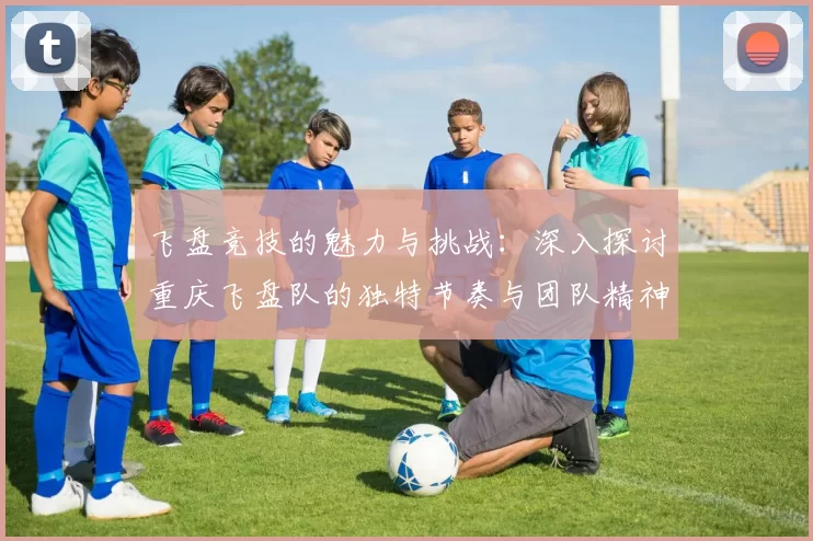 飞盘竞技的魅力与挑战：深入探讨重庆飞盘队的独特节奏与团队精神MBA