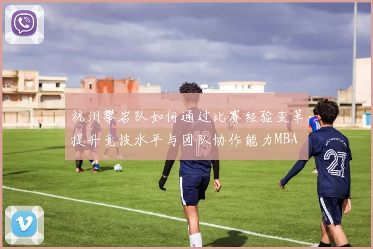 杭州攀岩队如何通过比赛经验变革提升竞技水平与团队协作能力MBA