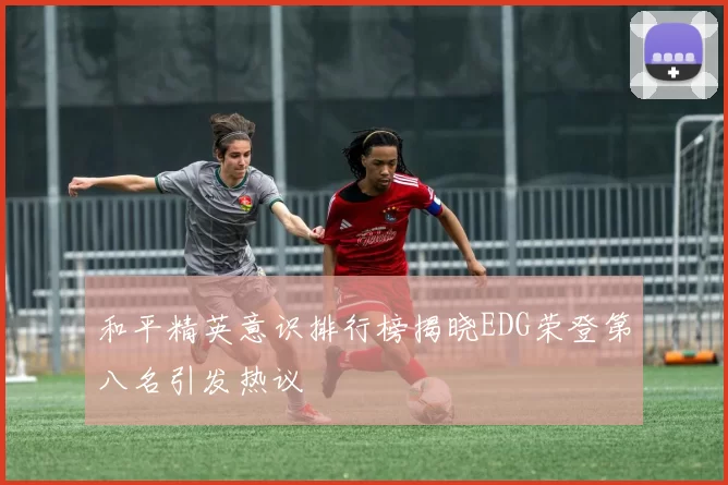 和平精英意识排行榜揭晓EDG荣登第八名引发热议