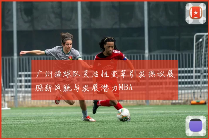 广州排球队灵活性变革引发热议展现新风貌与发展潜力MBA