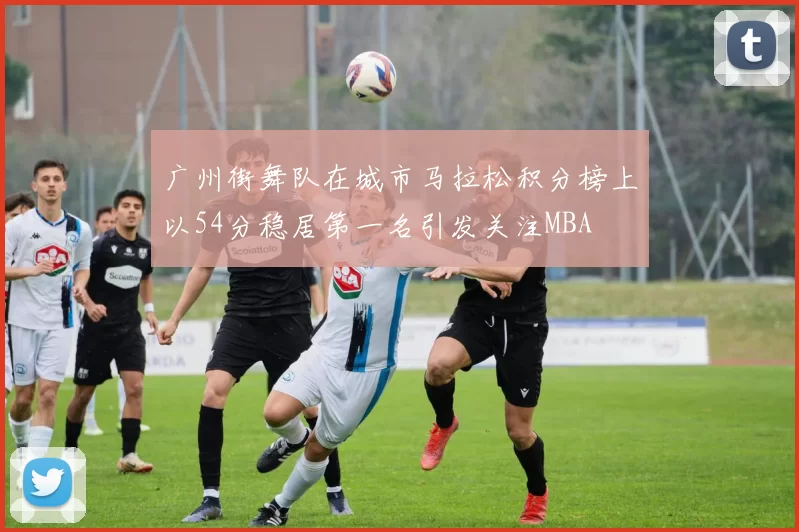 广州街舞队在城市马拉松积分榜上以54分稳居第一名引发关注MBA
