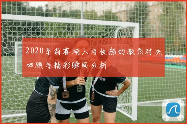 2020季前赛湖人与快船的激烈对决回顾与精彩瞬间分析