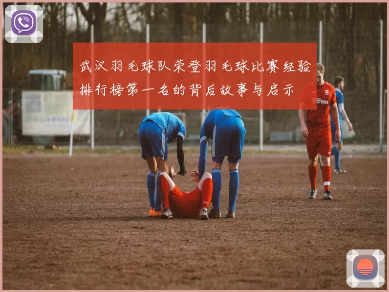 武汉羽毛球队荣登羽毛球比赛经验排行榜第一名的背后故事与启示