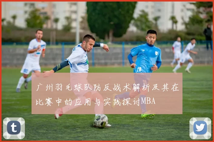 广州羽毛球队防反战术解析及其在比赛中的应用与实践探讨MBA