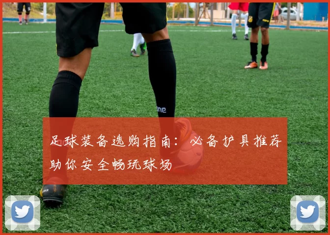 足球装备选购指南：必备护具推荐助你安全畅玩球场