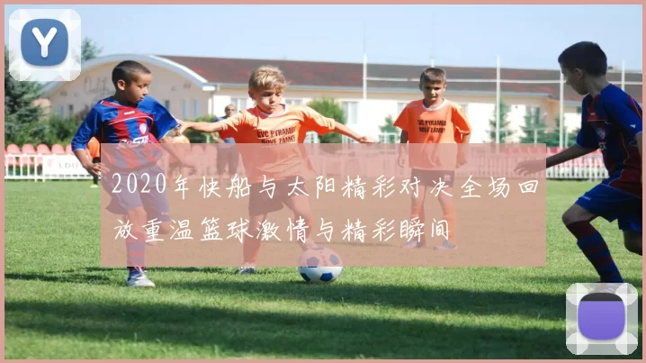 2020年快船与太阳精彩对决全场回放重温篮球激情与精彩瞬间