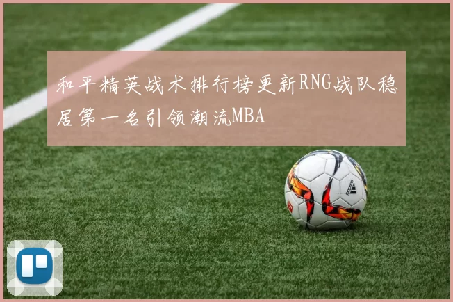 和平精英战术排行榜更新RNG战队稳居第一名引领潮流MBA