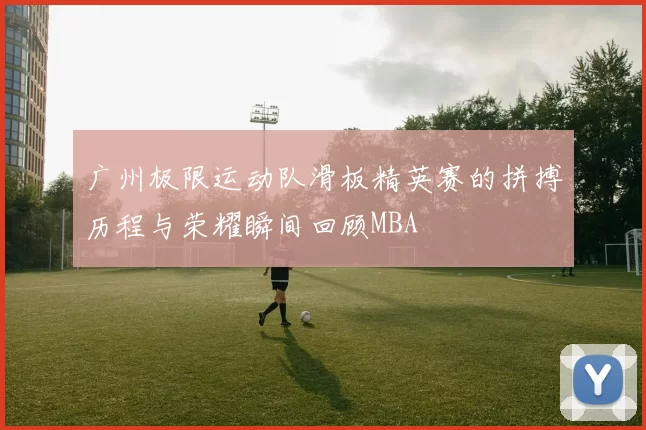 广州极限运动队滑板精英赛的拼搏历程与荣耀瞬间回顾MBA