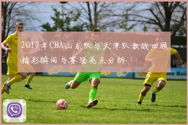 2017年CBA山东队与天津队激战回顾精彩瞬间与赛场亮点分析