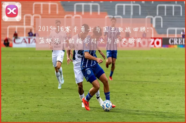2015-16赛季勇士与国王激战回顾：篮球场上的精彩对决与历史瞬间